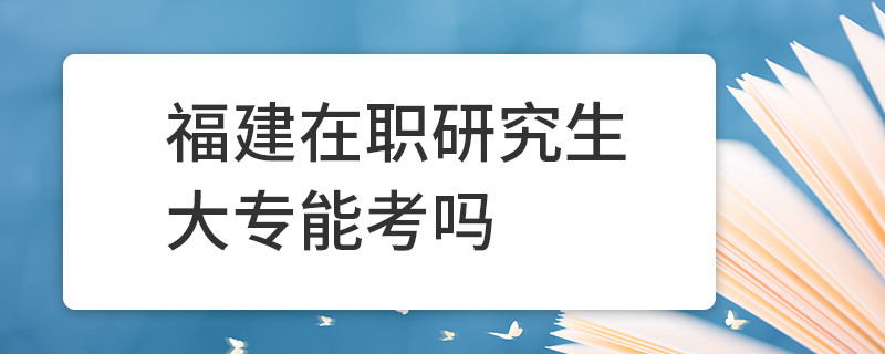 福建在职研究生大专能考吗