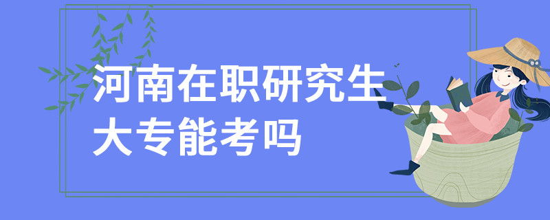 河南在职研究生大专能考吗