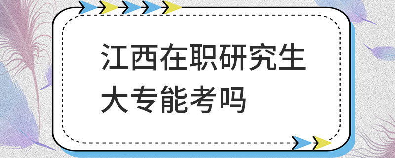 江西在职研究生大专能考吗