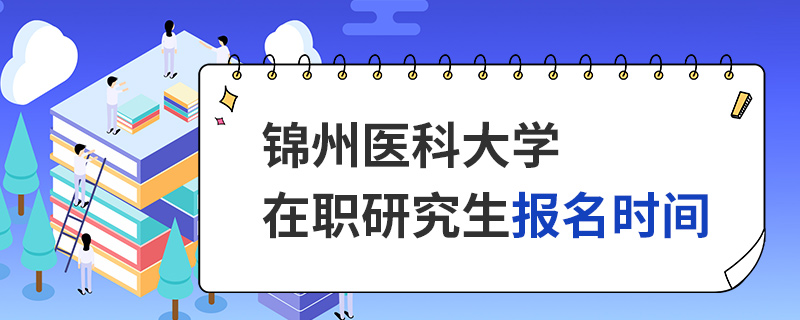 锦州医科大学在职研究生报名时间