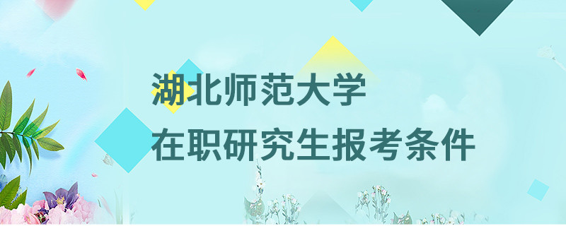 湖北师范大学在职研究生报考条件