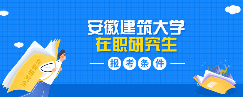 安徽建筑大學在職研究生報考需要具備什么條件？