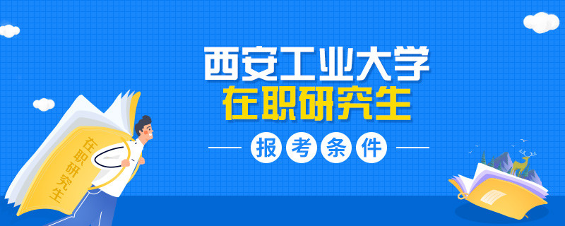 西安工业大学在职研究生报名条件是什么？