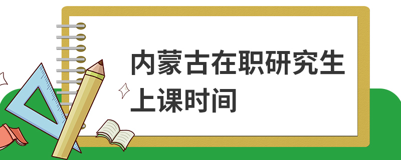 内蒙古在职研究生上课时间