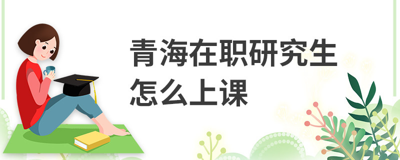 青海在職研究生怎么上課