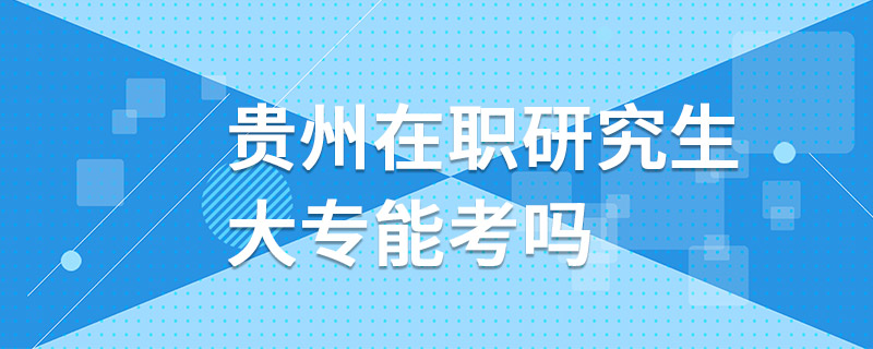 貴州在職研究生大專能考嗎