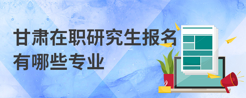 甘肃在职研究生报名有哪些专业