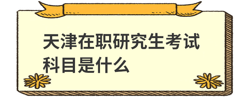 天津在职研究生考试科目是什么