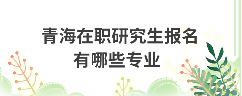 青海在職研究生報名有哪些專業(yè)