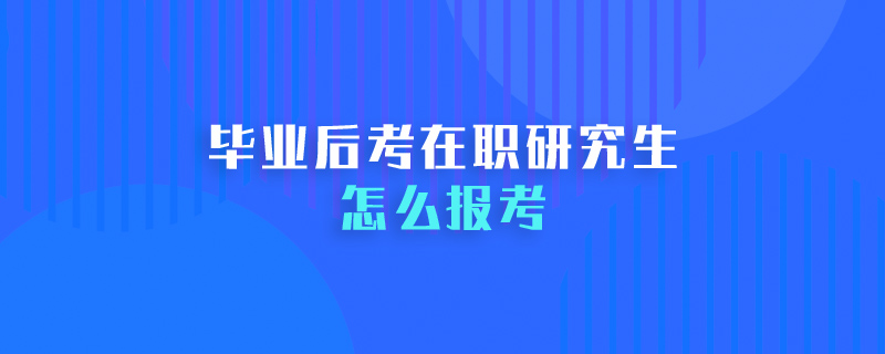 毕业后考在职研究生怎么报考