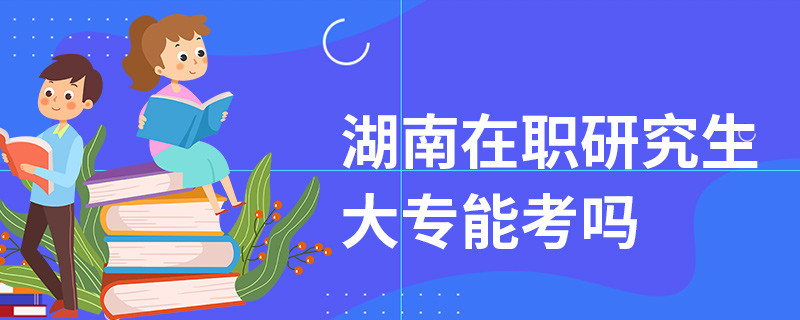 湖南在职研究生大专能考吗