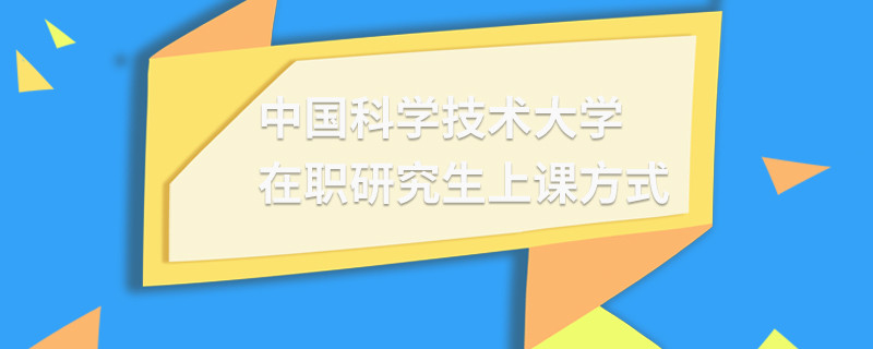 中國(guó)科學(xué)技術(shù)大學(xué)在職研究生上課方式