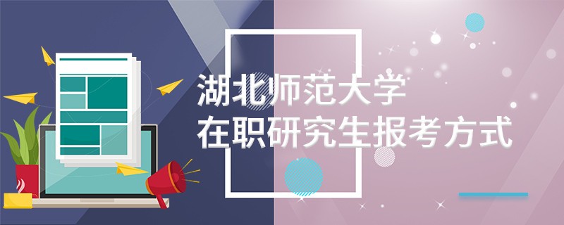 湖北师范大学在职研究生报考方式