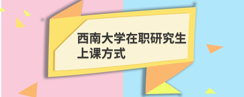 西南大學在職研究生上課方式
