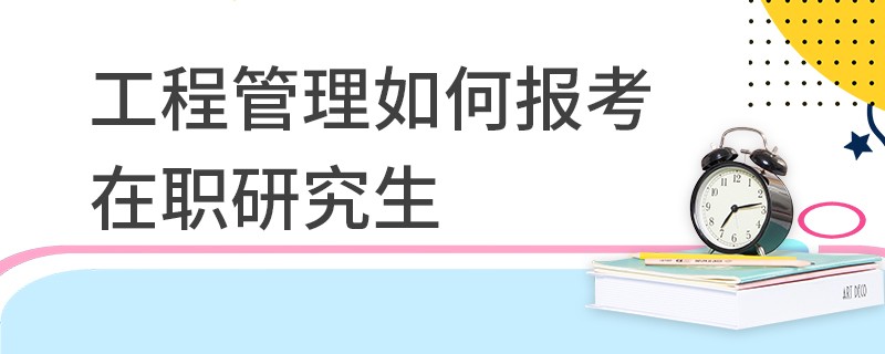 工程管理如何报考在职研究生