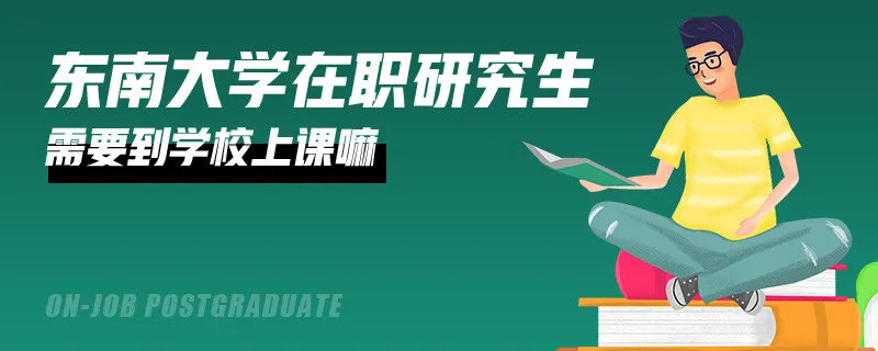 东南大学在职研究生需要到学校上课嘛