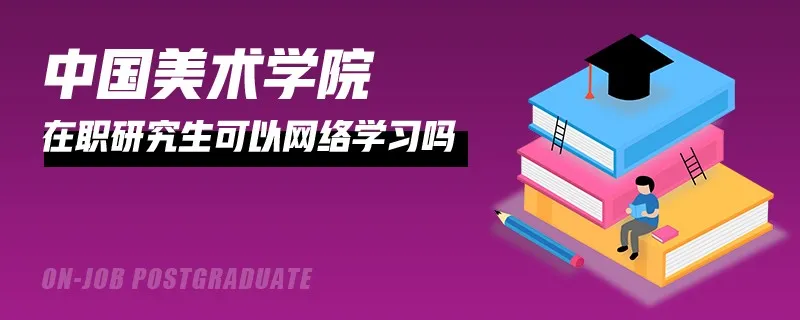 中国美术学院在职研究生可以网络学习吗？