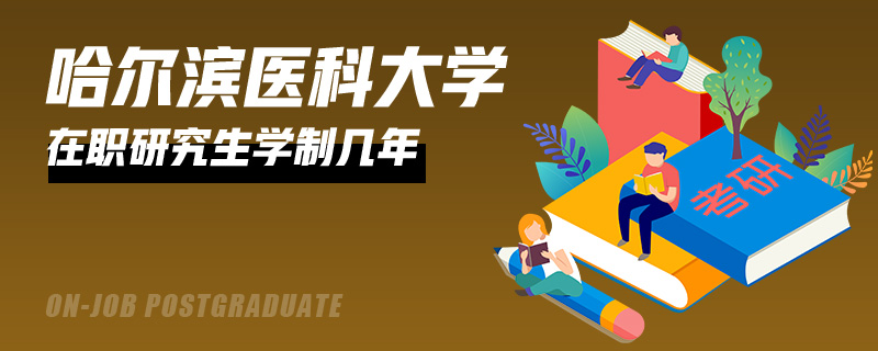 哈尔滨医科大学在职研究生学制几年