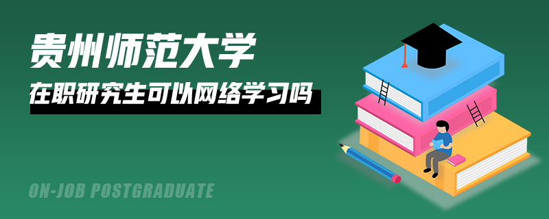 贵州师范大学在职研究生可以网络学习吗