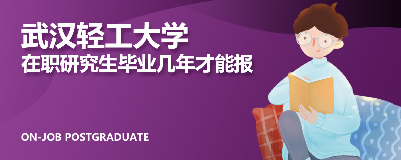 武汉轻工大学在职研究生毕业几年才能报