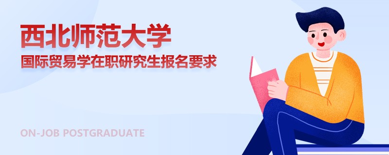 西北师范大学国际贸易学在职研究生报名要求