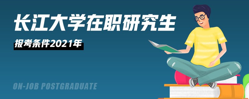 长江大学在职研究生报考条件2021年