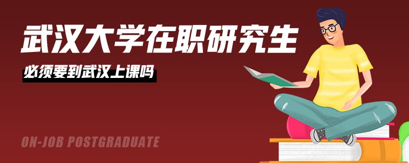 武汉大学在职研究生必须要到武汉上课吗