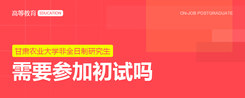 甘肃农业大学非全日制研究生需要参加初试吗？