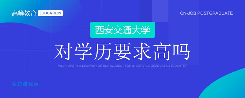 西安交通大學(xué)在職研究生對學(xué)歷要求高嗎