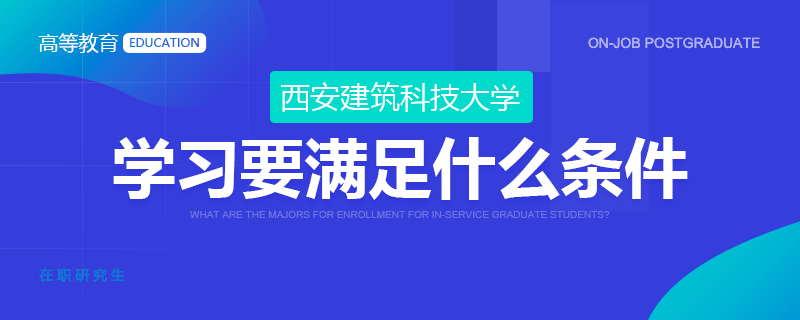 西安建筑科技大学在职研究生学习要满足什么条件