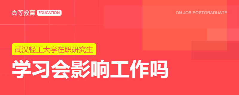 武汉轻工大学在职研究生学习会影响工作吗？