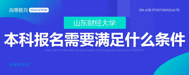 山东财经大学在职研究生本科学历报名需要满足什么条件？
