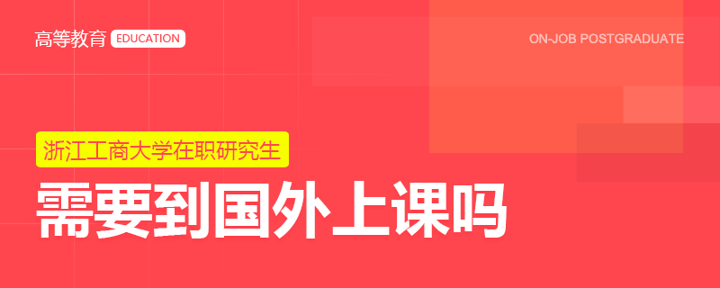 浙江工商大学在职研究生需要到国外上课吗？