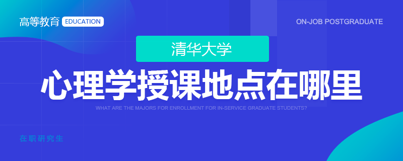 清华大学在职研究生心理学授课地点在哪里？