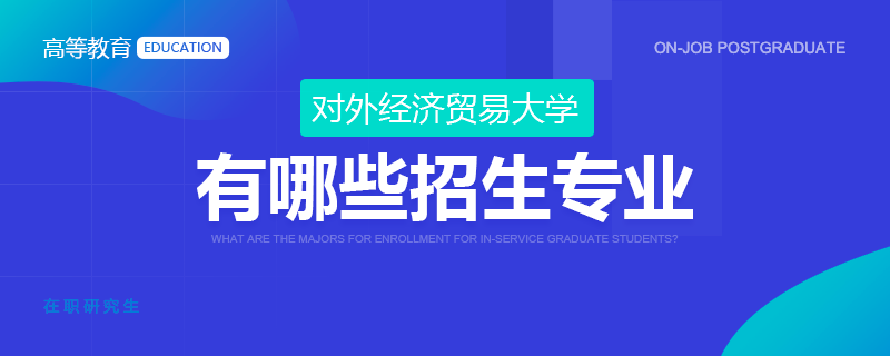 对外经济贸易大学在职研究生有哪些招生专业？