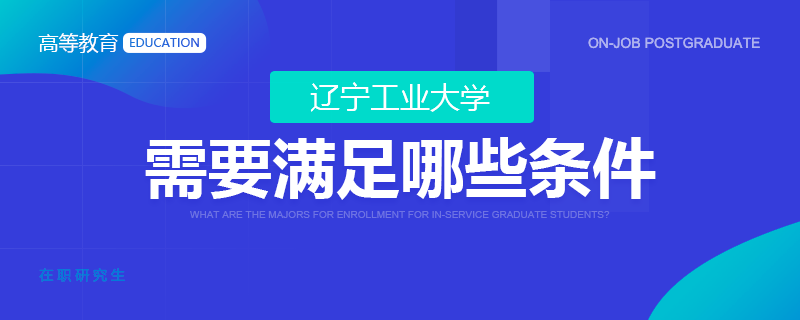 读辽宁工业大学在职研究生需要满足哪些条件？