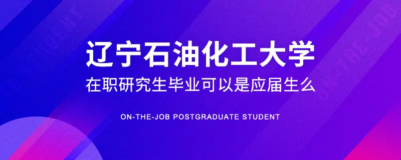辽宁石油化工大学在职研究生毕业可以是应届生么