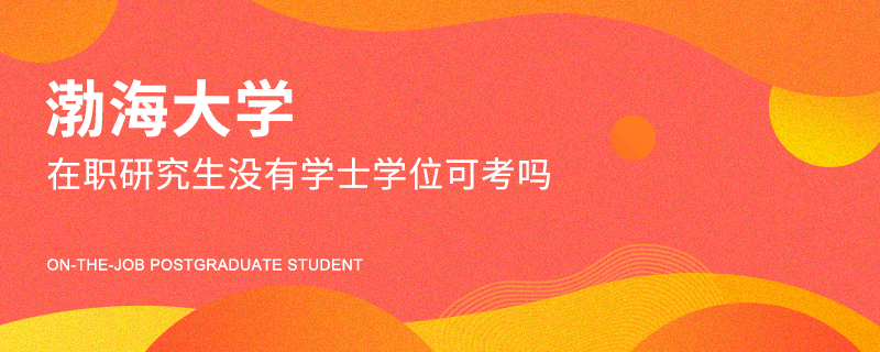 渤海大学在职研究生没有学士学位可考吗
