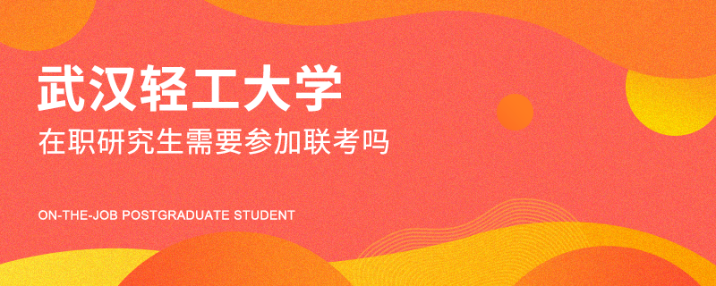 武汉轻工大学在职研究生需要参加联考吗