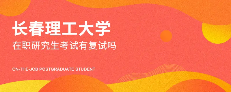 长春理工大学在职研究生考试有复试吗
