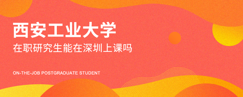 西安工业大学在职研究生能在深圳上课吗