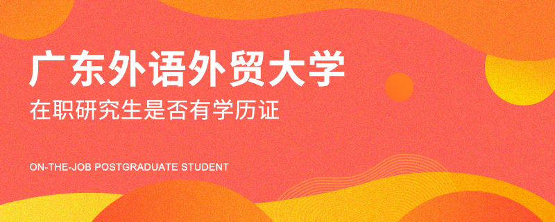广东外语外贸大学在职研究生是否有学历证