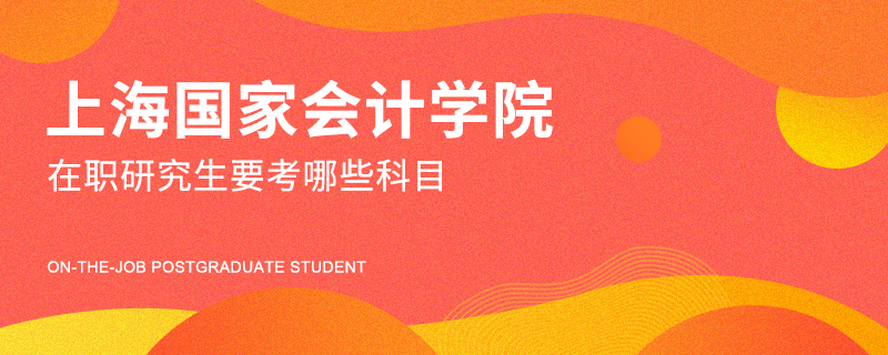 上海国家会计学院在职研究生要考哪些科目