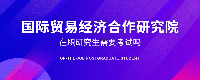 国际贸易经济合作研究院在职研究生需要考试吗