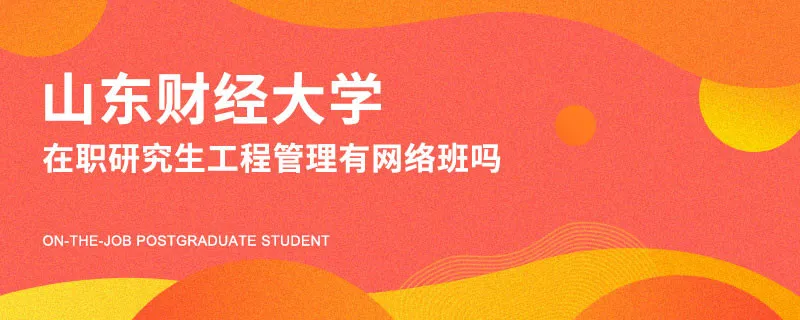 山东财经大学在职研究生工程管理有网络班吗？
