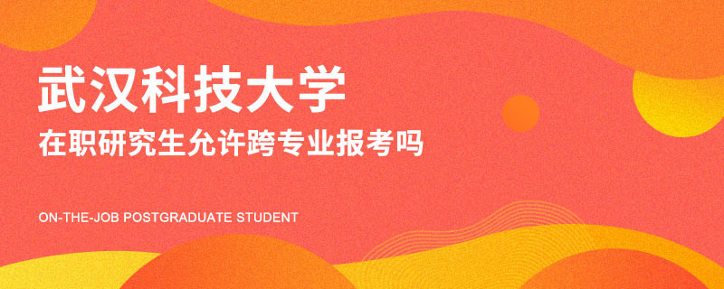 武漢科技大學在職研究生允許跨專業(yè)報考嗎？