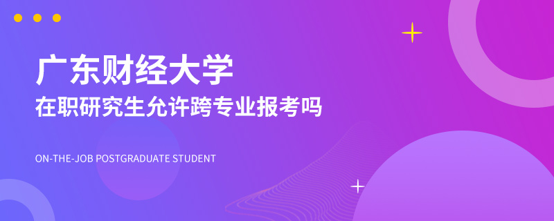 广东财经大学在职研究生允许跨专业报考吗