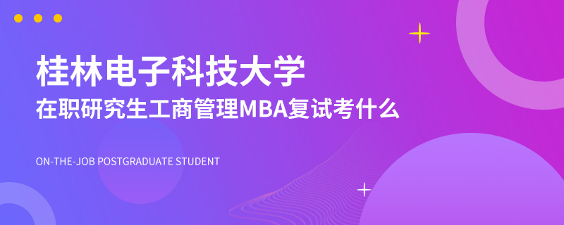 桂林电子科技大学在职研究生工商管理MBA复试考什么