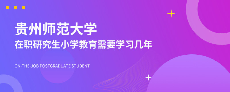 攻读贵州师范大学在职研究生小学教育需要学习几年？