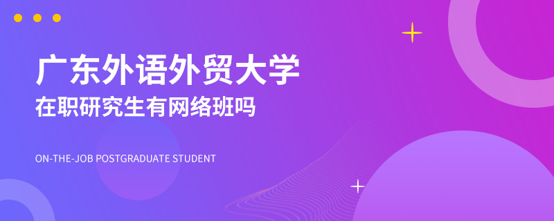 广东外语外贸大学在职研究生有网络班吗